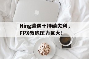 jiuyou-Ning遭遇十持续失利，FPX教练压力巨大！