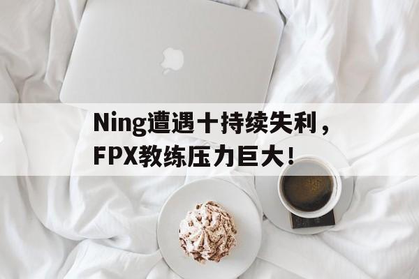 jiuyou-Ning遭遇十持续失利，FPX教练压力巨大！  第1张